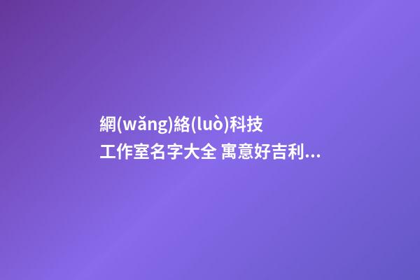 網(wǎng)絡(luò)科技工作室名字大全 寓意好吉利互聯(lián)網(wǎng)企業(yè)名,起名之家-第1張-公司起名-玄機(jī)派